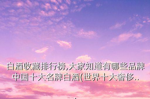 白酒收藏排行榜,大家知道有哪些品牌中國(guó)十大名牌白酒(世界十大奢侈...