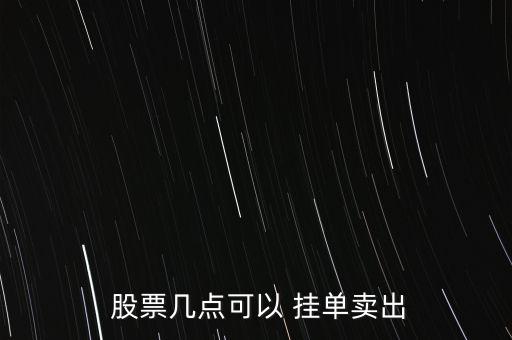 賣(mài)股票掛單最早時(shí)間,晚上幾點(diǎn)掛單股票最早成交