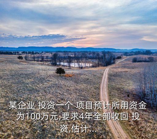 某企業(yè) 投資一個 項(xiàng)目預(yù)計所用資金為100萬元,要求4年全部收回 投資,估計...