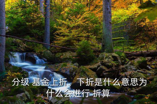  分級 基金上折、下折是什么意思為什么會進行 折算